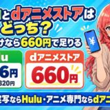Huluとdアニメストアはどっち。アニメだけなら660円で足りる。Hulu 1,026円(10月から1,320円)とdアニメストア660円