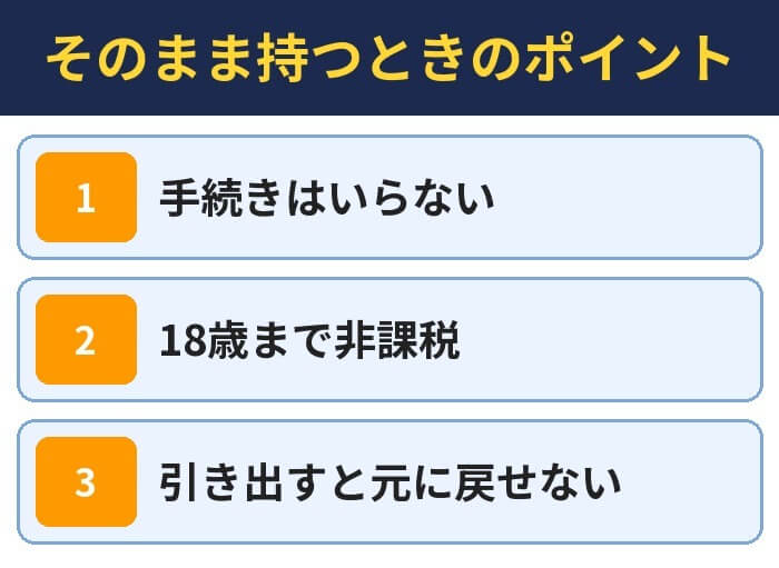 そのまま持つときのポイント。手続きはいらない、18歳まで非課税、引き出すと元に戻せない