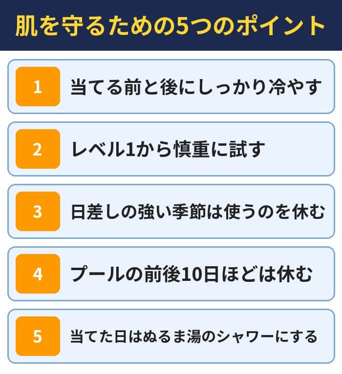 肌を守るための5つのポイント。当てる前と後にしっかり冷やす、レベル1から慎重に試す、日差しの強い季節は使うのを休む、プールの前後10日ほどは休む、当てた日はぬるま湯のシャワーにする