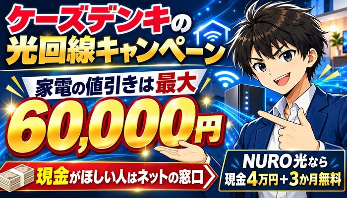 ケーズデンキの光回線キャンペーン。家電の値引きは最大60,000円、現金がほしい人はネットの窓口