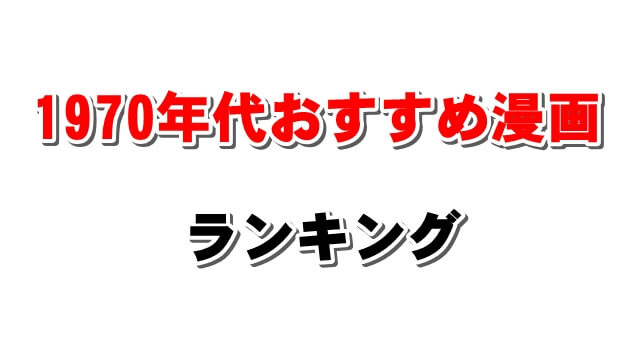 昔懐かし昭和の名作 1970年代漫画おすすめランキング