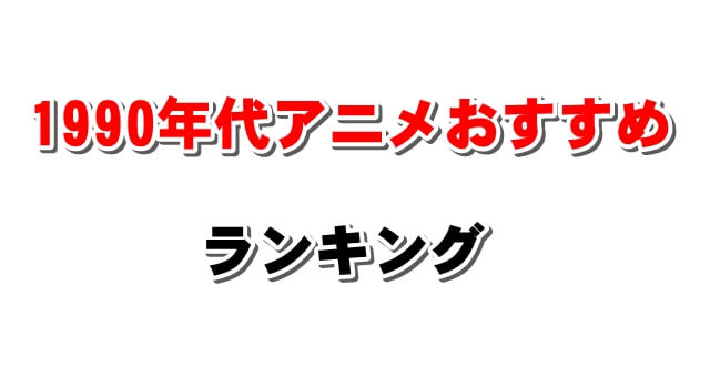 平成初期 1990年代おすすめアニメランキング 昔のメジャーから深夜のマイナー作品まで