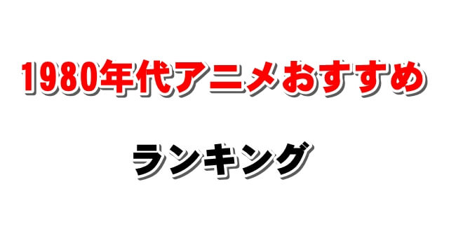 昔の昭和アニメの集大成 1980年代おすすめアニメランキング