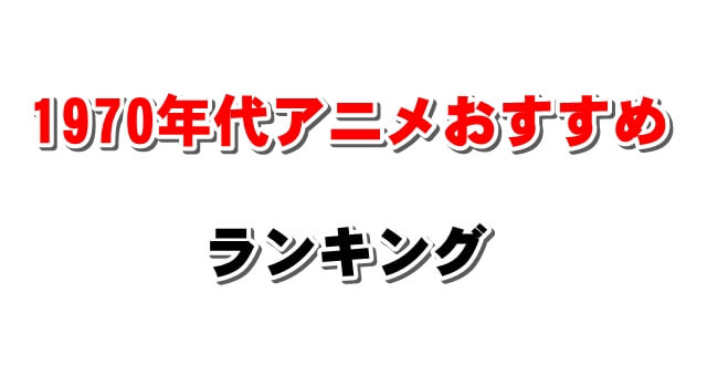 1970年代 昔懐かし昭和の名作人気アニメおすすめランキング すや