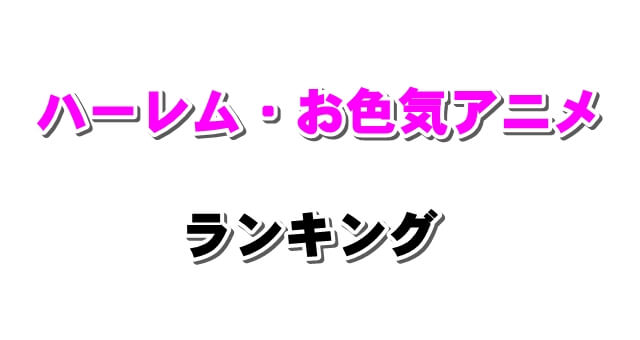 ハーレム系・お色気アニメおすすめランキング【バトル・日常・学園・最強主人公・ラブコメものなど】